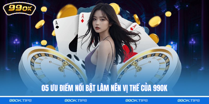 05 ưu điểm nổi bật làm nên vị thế của 99OK